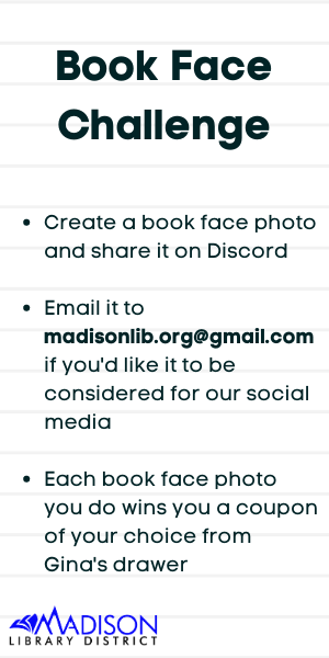 Create a book face photo and share it on Discord  Email it to madisonlib.org@gmail.com if you'd like it to be considered for our social media  Each book face photo you do wins you a coupon of your choice from Gina's drawer
